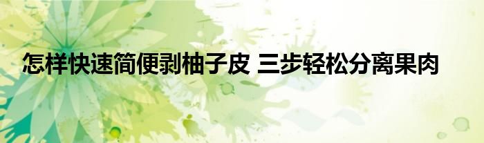 怎样快速简便剥柚子皮 三步轻松分离果肉