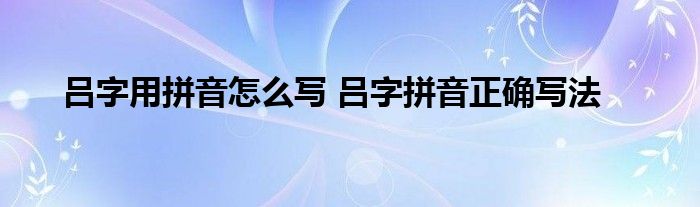 吕字用拼音怎么写 吕字拼音正确写法